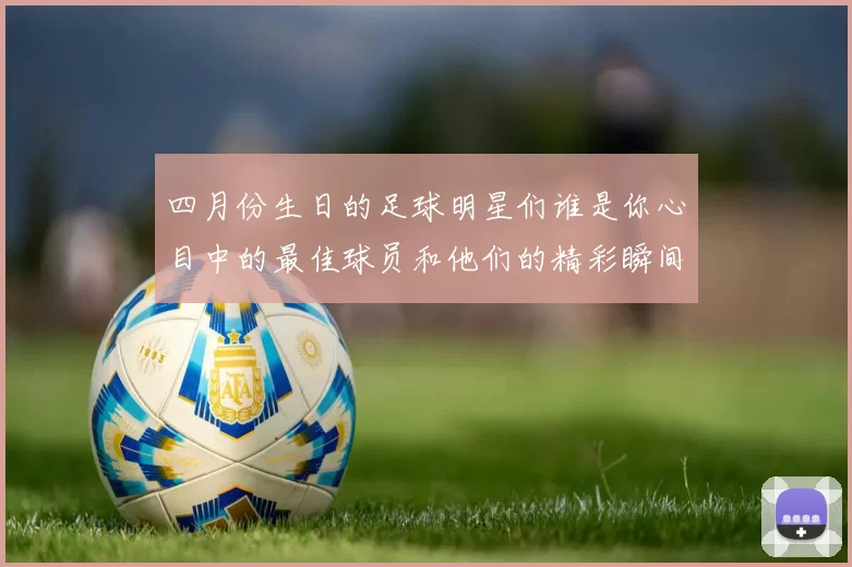 四月份生日的足球明星们谁是你心目中的最佳球员和他们的精彩瞬间回顾