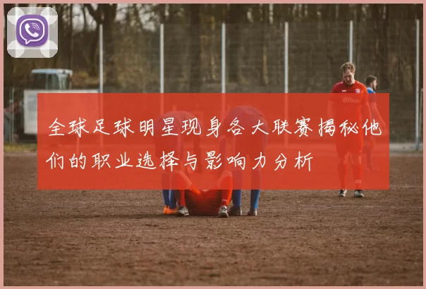 全球足球明星现身各大联赛揭秘他们的职业选择与影响力分析