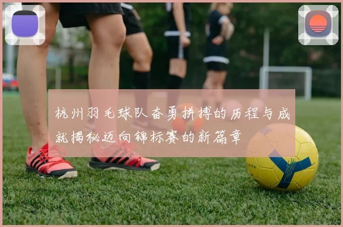 杭州羽毛球队奋勇拼搏的历程与成就揭秘迈向锦标赛的新篇章