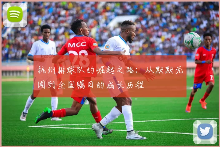 杭州排球队的崛起之路：从默默无闻到全国瞩目的成长历程