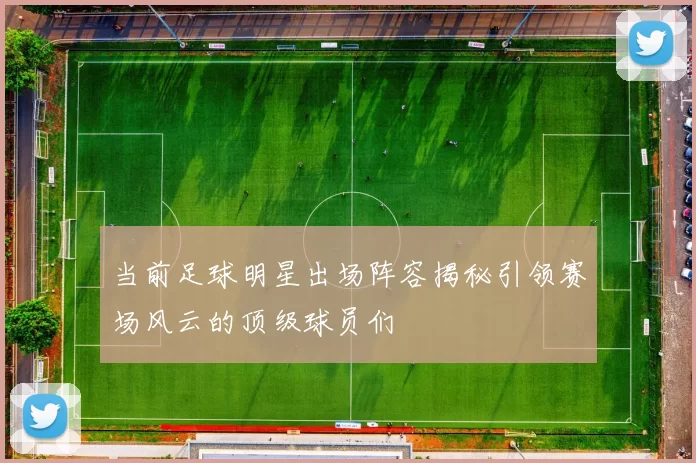 当前足球明星出场阵容揭秘引领赛场风云的顶级球员们