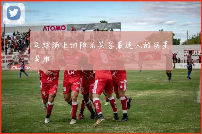 足球场上的阳光笑容最迷人的明星是谁