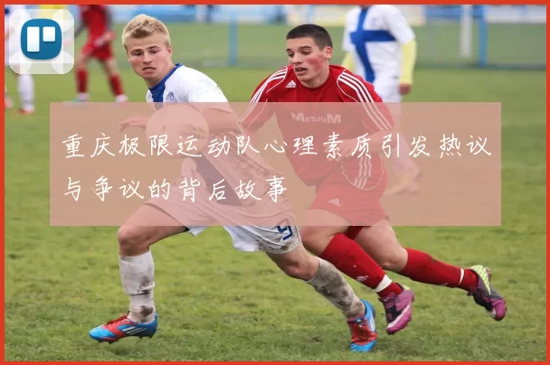 重庆极限运动队心理素质引发热议与争议的背后故事