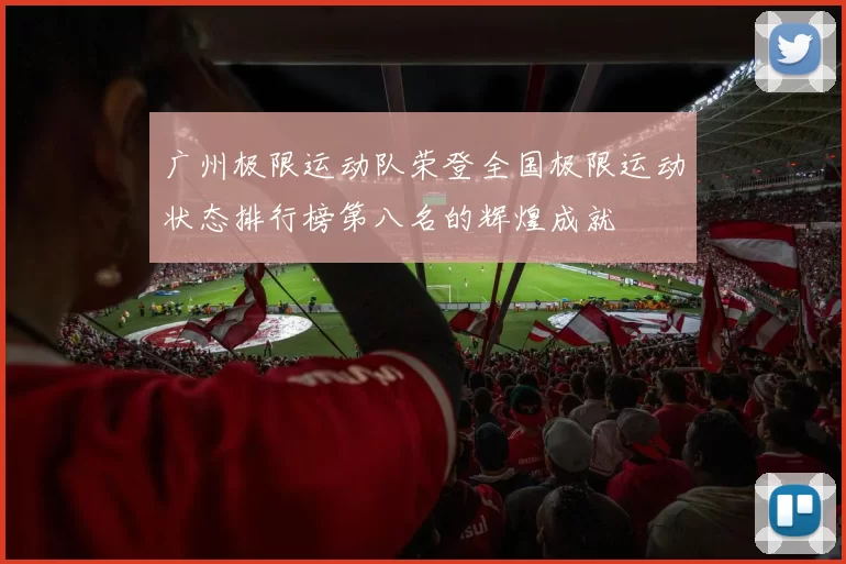 广州极限运动队荣登全国极限运动状态排行榜第八名的辉煌成就