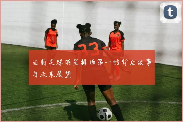 当前足球明星排面第一的背后故事与未来展望