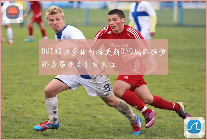 DOTA2力量排行榜更新RNG战队强势跻身第九名引发关注