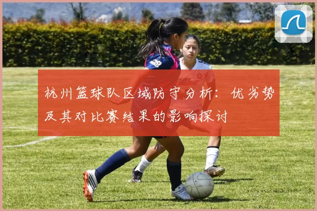 杭州篮球队区域防守分析：优劣势及其对比赛结果的影响探讨