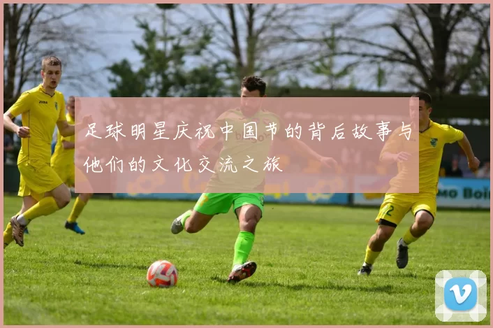 足球明星庆祝中国节的背后故事与他们的文化交流之旅
