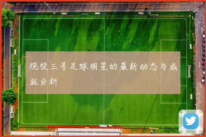 现役三号足球明星的最新动态与成就分析
