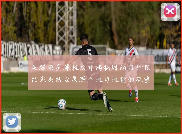 足球明星球鞋设计揭秘时尚与科技的完美结合展现个性与性能的双重魅力