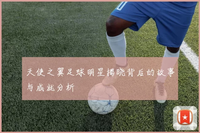 天使之翼足球明星揭晓背后的故事与成就分析