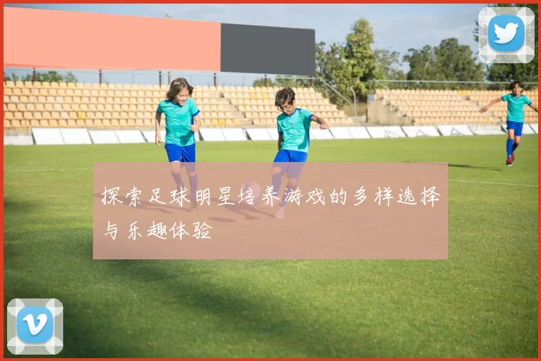 探索足球明星培养游戏的多样选择与乐趣体验