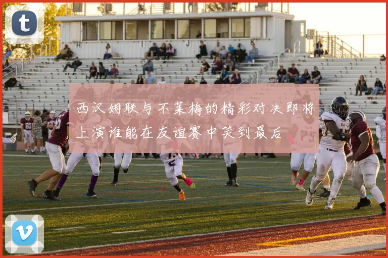 西汉姆联与不莱梅的精彩对决即将上演谁能在友谊赛中笑到最后